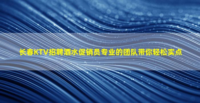 长春KTV招聘酒水促销员专业的团队带你轻松实点